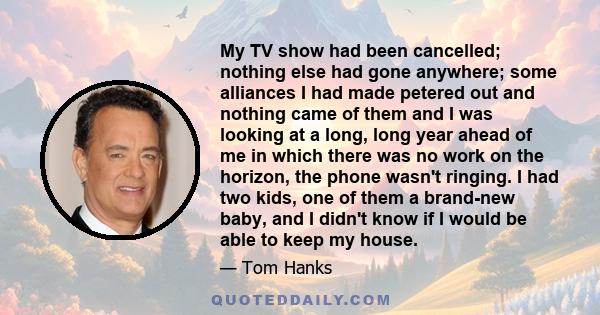 My TV show had been cancelled; nothing else had gone anywhere; some alliances I had made petered out and nothing came of them and I was looking at a long, long year ahead of me in which there was no work on the horizon, 