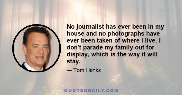 No journalist has ever been in my house and no photographs have ever been taken of where I live. I don't parade my family out for display, which is the way it will stay.