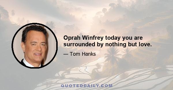 Oprah Winfrey today you are surrounded by nothing but love.