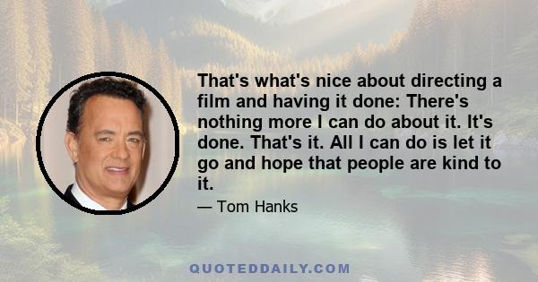 That's what's nice about directing a film and having it done: There's nothing more I can do about it. It's done. That's it. All I can do is let it go and hope that people are kind to it.