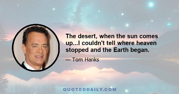 The desert, when the sun comes up...I couldn't tell where heaven stopped and the Earth began.