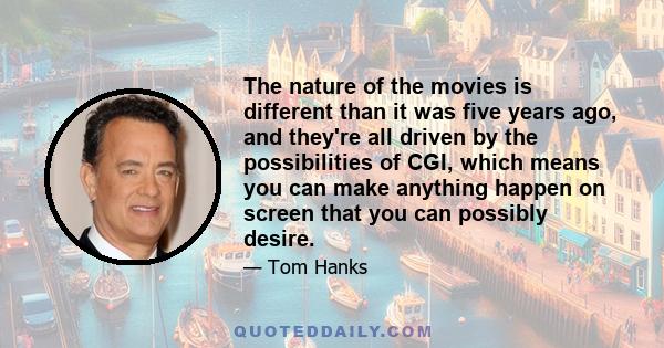 The nature of the movies is different than it was five years ago, and they're all driven by the possibilities of CGI, which means you can make anything happen on screen that you can possibly desire.