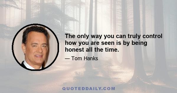 The only way you can truly control how you are seen is by being honest all the time.