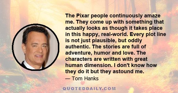 The Pixar people continuously amaze me. They come up with something that actually looks as though it takes place in this happy, real-world. Every plot line is not just plausible, but oddly authentic. The stories are