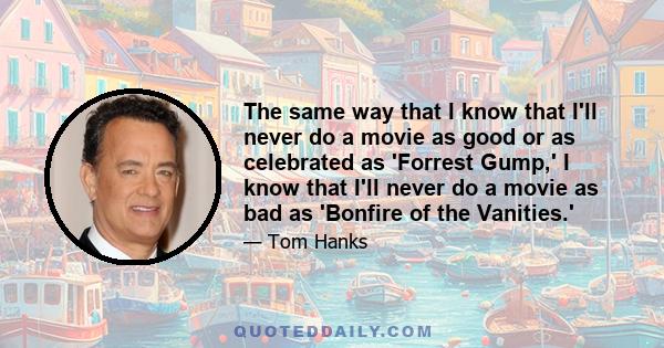 The same way that I know that I'll never do a movie as good or as celebrated as 'Forrest Gump,' I know that I'll never do a movie as bad as 'Bonfire of the Vanities.'