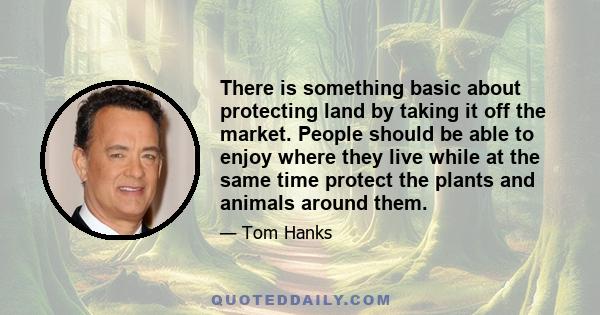 There is something basic about protecting land by taking it off the market. People should be able to enjoy where they live while at the same time protect the plants and animals around them.