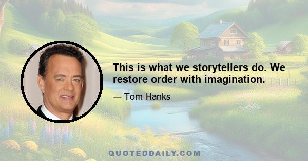 This is what we storytellers do. We restore order with imagination.