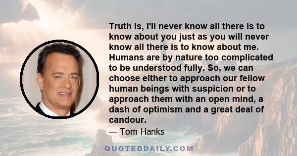 Truth is, I'll never know all there is to know about you just as you will never know all there is to know about me. Humans are by nature too complicated to be understood fully. So, we can choose either to approach our