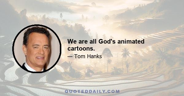 We are all God's animated cartoons.