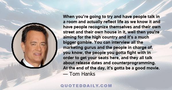 When you're going to try and have people talk in a room and actually reflect life as we know it and have people recognize themselves and their own street and their own house in it, well then you're aiming for the high