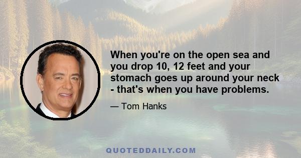 When you're on the open sea and you drop 10, 12 feet and your stomach goes up around your neck - that's when you have problems.