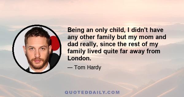 Being an only child, I didn't have any other family but my mom and dad really, since the rest of my family lived quite far away from London.