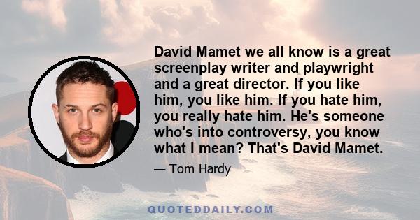 David Mamet we all know is a great screenplay writer and playwright and a great director. If you like him, you like him. If you hate him, you really hate him. He's someone who's into controversy, you know what I mean?