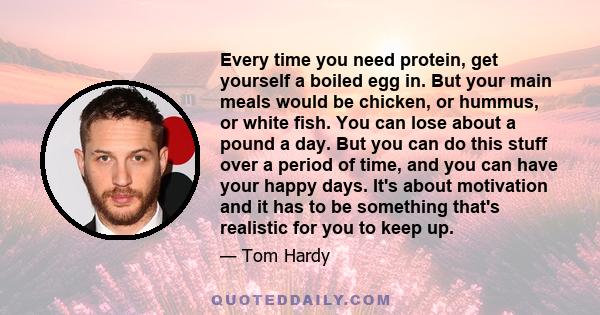 Every time you need protein, get yourself a boiled egg in. But your main meals would be chicken, or hummus, or white fish. You can lose about a pound a day. But you can do this stuff over a period of time, and you can