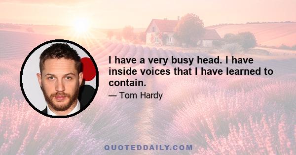 I have a very busy head. I have inside voices that I have learned to contain.