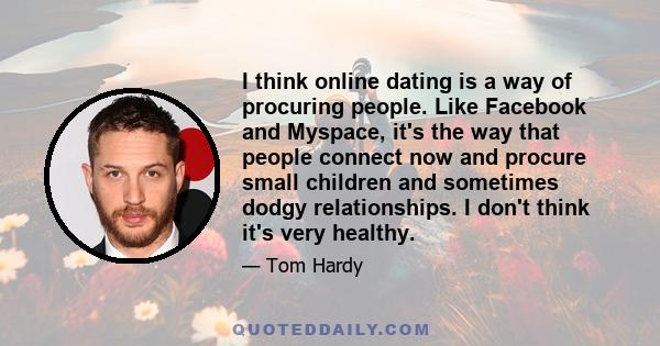 I think online dating is a way of procuring people. Like Facebook and Myspace, it's the way that people connect now and procure small children and sometimes dodgy relationships. I don't think it's very healthy.