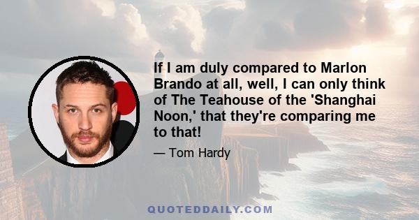 If I am duly compared to Marlon Brando at all, well, I can only think of The Teahouse of the 'Shanghai Noon,' that they're comparing me to that!