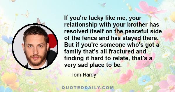 If you're lucky like me, your relationship with your brother has resolved itself on the peaceful side of the fence and has stayed there. But if you're someone who's got a family that's all fractured and finding it hard