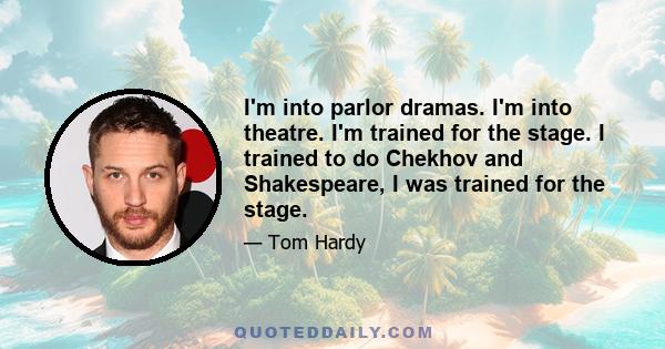 I'm into parlor dramas. I'm into theatre. I'm trained for the stage. I trained to do Chekhov and Shakespeare, I was trained for the stage.