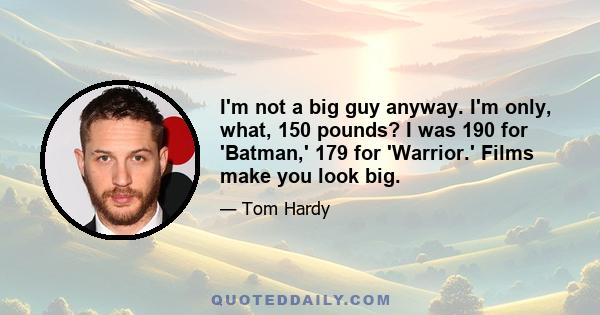 I'm not a big guy anyway. I'm only, what, 150 pounds? I was 190 for 'Batman,' 179 for 'Warrior.' Films make you look big.