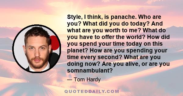 Style, I think, is panache. Who are you? What did you do today? And what are you worth to me? What do you have to offer the world? How did you spend your time today on this planet? How are you spending your time every