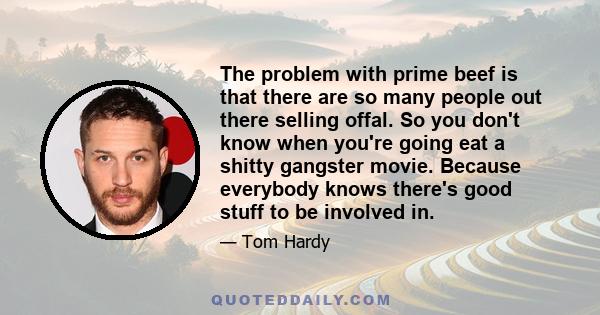 The problem with prime beef is that there are so many people out there selling offal. So you don't know when you're going eat a shitty gangster movie. Because everybody knows there's good stuff to be involved in.