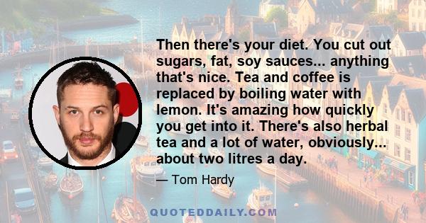 Then there's your diet. You cut out sugars, fat, soy sauces... anything that's nice. Tea and coffee is replaced by boiling water with lemon. It's amazing how quickly you get into it. There's also herbal tea and a lot of 