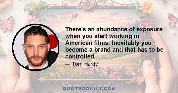 There's an abundance of exposure when you start working in American films. Inevitably you become a brand and that has to be controlled.