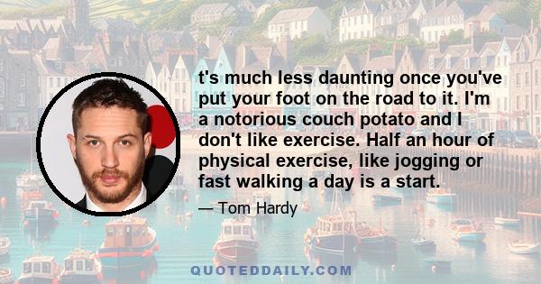 t's much less daunting once you've put your foot on the road to it. I'm a notorious couch potato and I don't like exercise. Half an hour of physical exercise, like jogging or fast walking a day is a start.