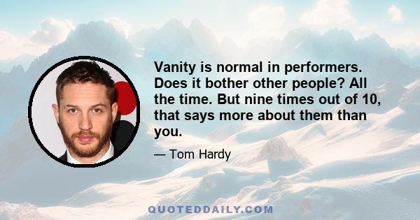 Vanity is normal in performers. Does it bother other people? All the time. But nine times out of 10, that says more about them than you.