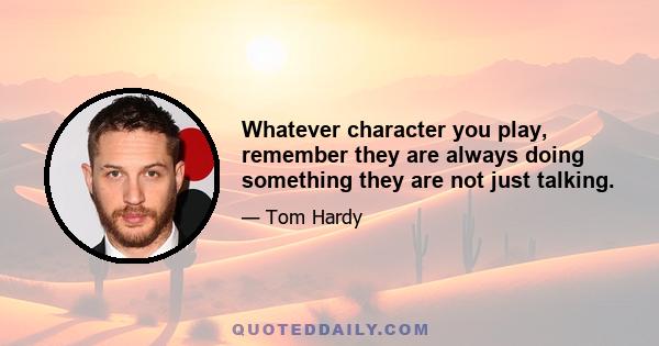 Whatever character you play, remember they are always doing something they are not just talking.