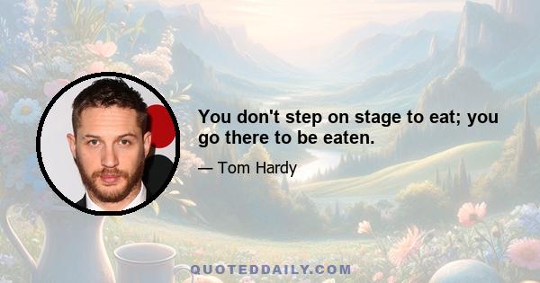 You don't step on stage to eat; you go there to be eaten.