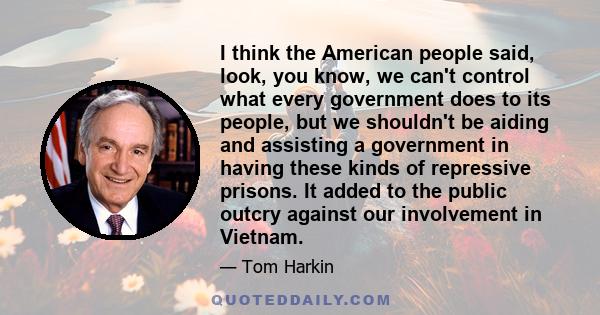 I think the American people said, look, you know, we can't control what every government does to its people, but we shouldn't be aiding and assisting a government in having these kinds of repressive prisons. It added to 