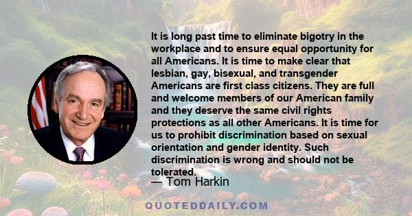 It is long past time to eliminate bigotry in the workplace and to ensure equal opportunity for all Americans. It is time to make clear that lesbian, gay, bisexual, and transgender Americans are first class citizens.