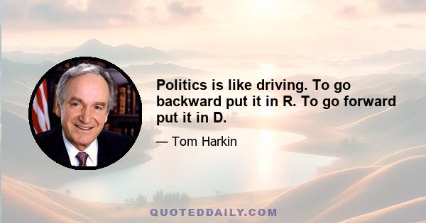 Politics is like driving. To go backward put it in R. To go forward put it in D.