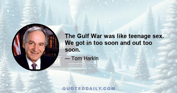 The Gulf War was like teenage sex. We got in too soon and out too soon.