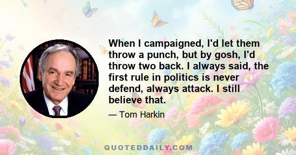 When I campaigned, I'd let them throw a punch, but by gosh, I'd throw two back. I always said, the first rule in politics is never defend, always attack. I still believe that.