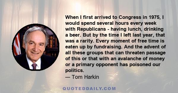 When I first arrived to Congress in 1975, I would spend several hours every week with Republicans - having lunch, drinking a beer. But by the time I left last year, that was a rarity. Every moment of free time is eaten