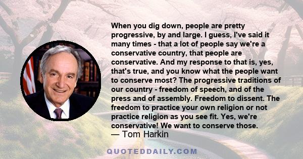 When you dig down, people are pretty progressive, by and large. I guess, I've said it many times - that a lot of people say we're a conservative country, that people are conservative. And my response to that is, yes,