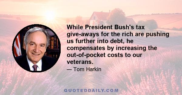 While President Bush's tax give-aways for the rich are pushing us further into debt, he compensates by increasing the out-of-pocket costs to our veterans.