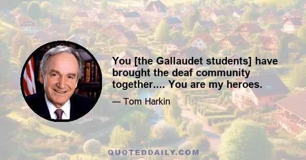 You [the Gallaudet students] have brought the deaf community together.... You are my heroes.