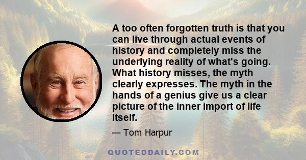 A too often forgotten truth is that you can live through actual events of history and completely miss the underlying reality of what's going. What history misses, the myth clearly expresses. The myth in the hands of a