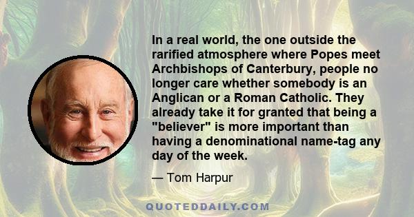 In a real world, the one outside the rarified atmosphere where Popes meet Archbishops of Canterbury, people no longer care whether somebody is an Anglican or a Roman Catholic. They already take it for granted that being 