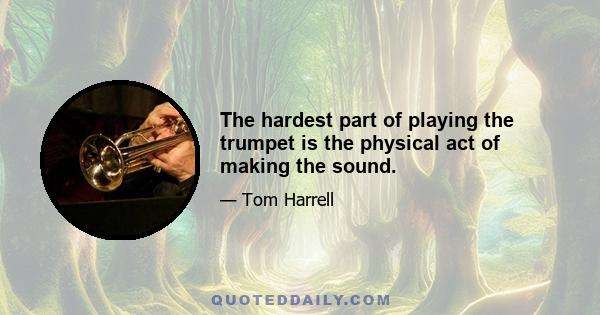 The hardest part of playing the trumpet is the physical act of making the sound.