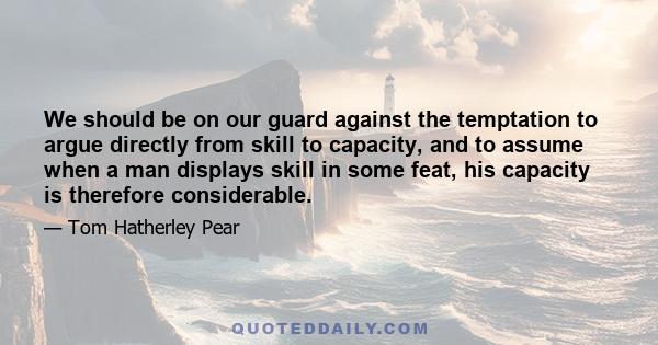 We should be on our guard against the temptation to argue directly from skill to capacity, and to assume when a man displays skill in some feat, his capacity is therefore considerable.