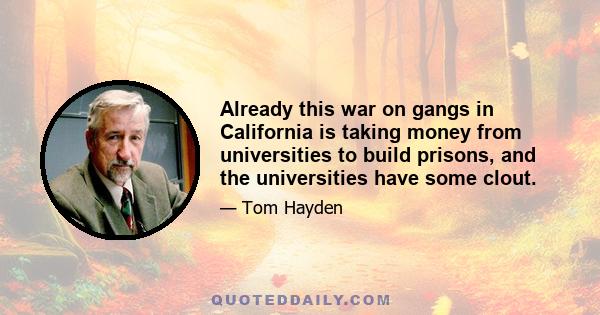 Already this war on gangs in California is taking money from universities to build prisons, and the universities have some clout.