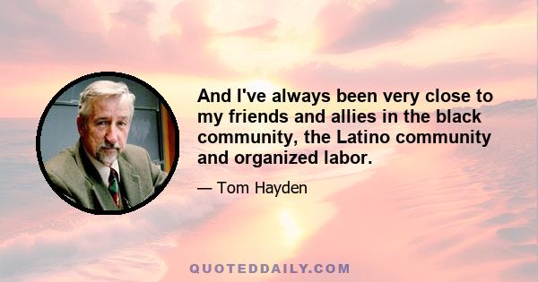 And I've always been very close to my friends and allies in the black community, the Latino community and organized labor.