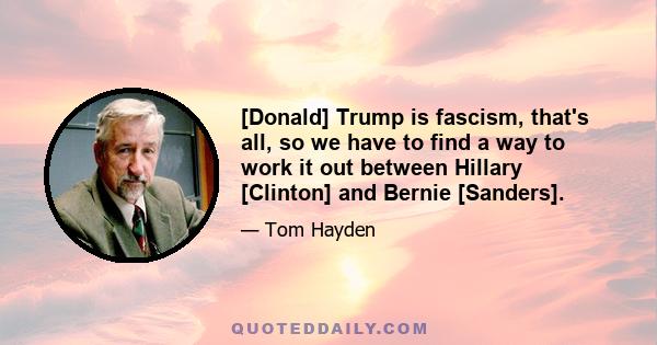 [Donald] Trump is fascism, that's all, so we have to find a way to work it out between Hillary [Clinton] and Bernie [Sanders].