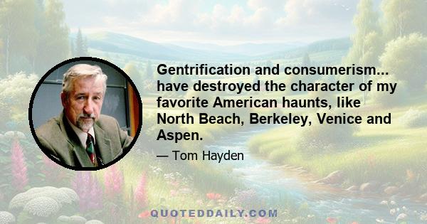 Gentrification and consumerism... have destroyed the character of my favorite American haunts, like North Beach, Berkeley, Venice and Aspen.