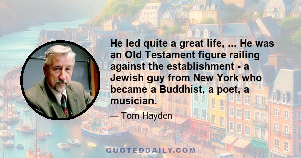 He led quite a great life, ... He was an Old Testament figure railing against the establishment - a Jewish guy from New York who became a Buddhist, a poet, a musician.